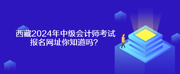 西藏2024年中級(jí)會(huì)計(jì)師考試報(bào)名網(wǎng)址你知道嗎？