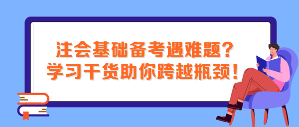 注會基礎(chǔ)備考遇難題？這些學(xué)習(xí)干貨助你跨越瓶頸！