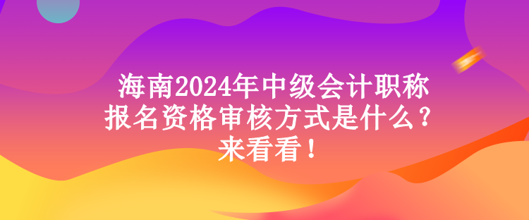 海南2024年中級會計職稱報名資格審核方式是什么？來看看！