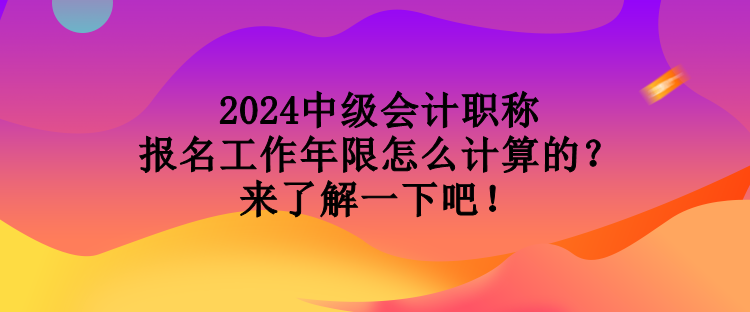 2024中級(jí)會(huì)計(jì)職稱報(bào)名工作年限怎么計(jì)算的？來了解一下吧！