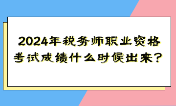 2024年稅務(wù)師職業(yè)資格考試成績什么時(shí)候出來？