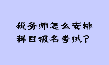 稅務(wù)師怎么安排科目報名考試？