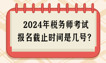 2024年稅務師考試報名截止時間是幾號呢？