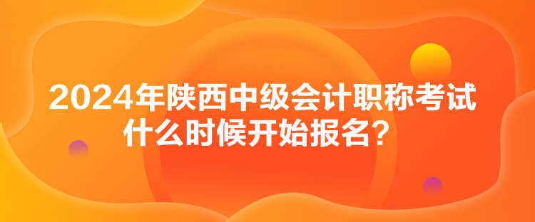 2024年陜西中級(jí)會(huì)計(jì)職稱考試什么時(shí)候開始報(bào)名？