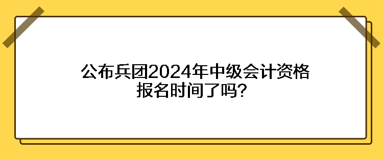 公布兵團(tuán)2024年中級(jí)會(huì)計(jì)資格報(bào)名時(shí)間了嗎？