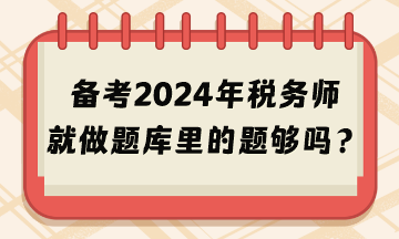 備考2024年稅務(wù)師考試就做題庫里的題夠嗎？