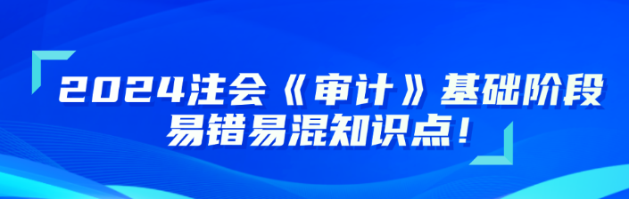 2024注會《審計(jì)》基礎(chǔ)階段易錯易混知識點(diǎn)更新！