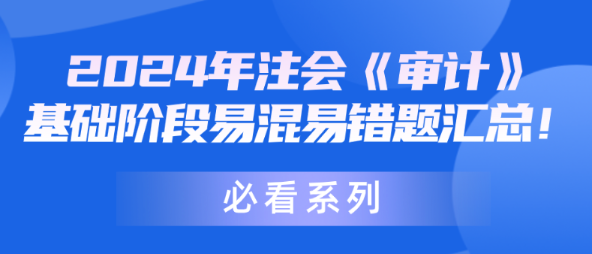 【必看系列】2024年注會《審計》基礎(chǔ)階段易混易錯題匯總！