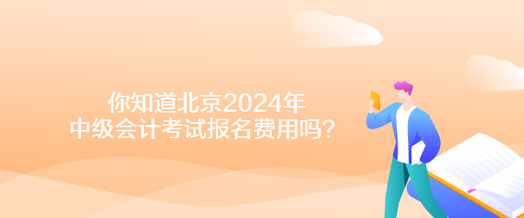 你知道北京2024年中級會計考試報名費用嗎？