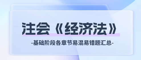 2024年注會(huì)《經(jīng)濟(jì)法》基礎(chǔ)階段各章節(jié)易混易錯(cuò)題匯總