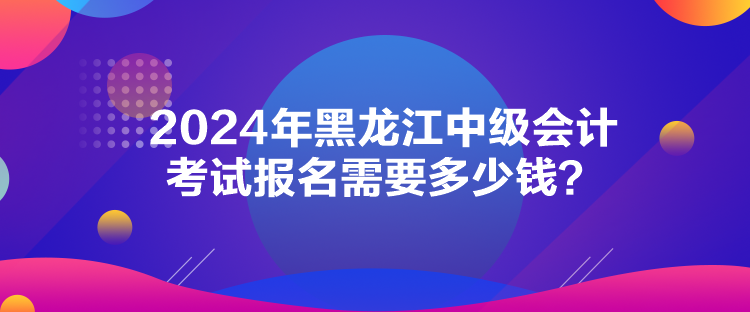 2024年黑龍江中級(jí)會(huì)計(jì)考試報(bào)名需要多少錢(qián)？