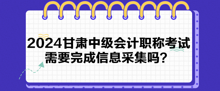 2024甘肅中級(jí)會(huì)計(jì)職稱考試需要完成信息采集嗎？