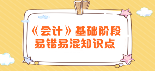 2024年注會《會計》基礎(chǔ)階段易錯易混知識點