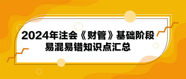 2024年注會《財(cái)管》基礎(chǔ)階段易混易錯(cuò)知識點(diǎn)匯總