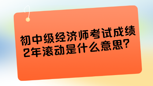 初中級(jí)經(jīng)濟(jì)師考試成績(jī)2年滾動(dòng)是什么意思？