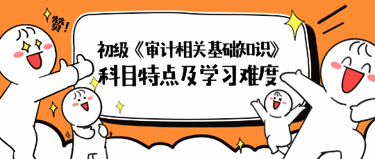 2024年初級(jí)《審計(jì)相關(guān)基礎(chǔ)知識(shí)》科目特點(diǎn)及學(xué)習(xí)難度