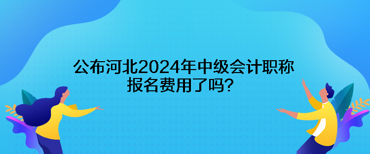 公布河北2024年中級(jí)會(huì)計(jì)職稱(chēng)報(bào)名費(fèi)用了嗎？