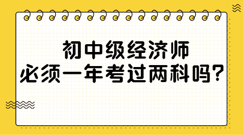 初中級(jí)經(jīng)濟(jì)師必須一年考過(guò)兩科嗎？