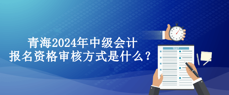 青海2024年中級會計報名資格審核方式是什么？