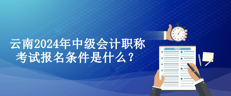 云南2024年中級(jí)會(huì)計(jì)職稱考試報(bào)名條件是什么？