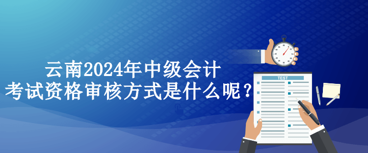 云南2024年中級(jí)會(huì)計(jì)考試資格審核方式是什么呢？