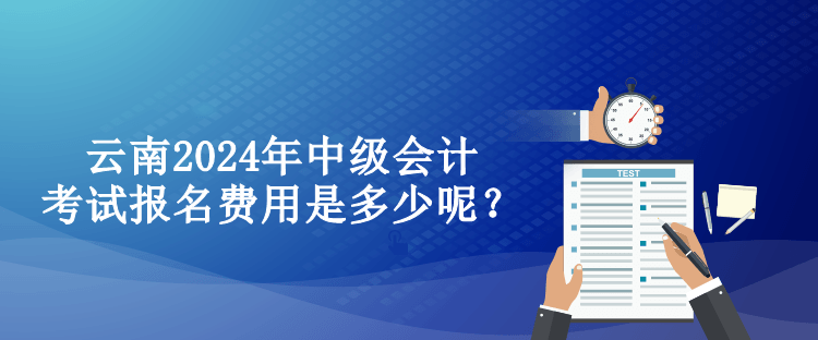 云南2024年中級會計考試報名費(fèi)用是多少呢？