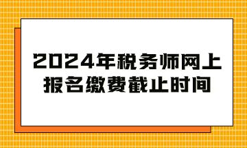 2024年稅務(wù)師網(wǎng)上報(bào)名繳費(fèi)截止時(shí)間到幾月幾日？