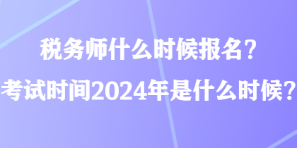 稅務師什么時候報名？考試時間2024年是什么時候？