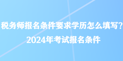 稅務(wù)師報名條件要求學(xué)歷怎么填寫？2024年考試報名條件