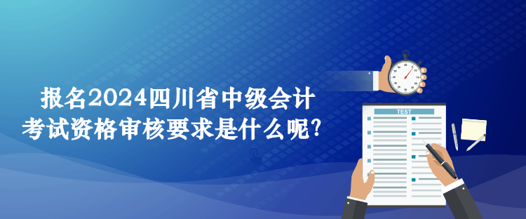 報名2024四川省中級會計考試資格審核要求是什么呢？