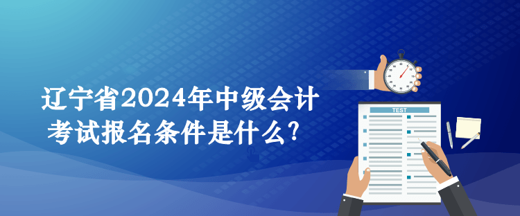 遼寧省2024年中級(jí)會(huì)計(jì)考試報(bào)名條件是什么？