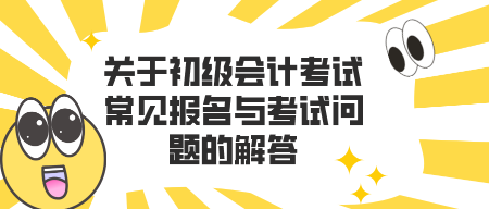 關于初級會計考試常見報名與考試問題的解答