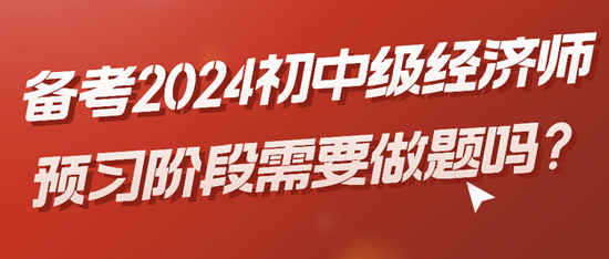 備考2024初中級(jí)經(jīng)濟(jì)師預(yù)習(xí)階段需要做題嗎？