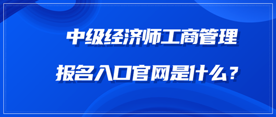 中級(jí)經(jīng)濟(jì)師工商管理報(bào)名入口官網(wǎng)是什么？