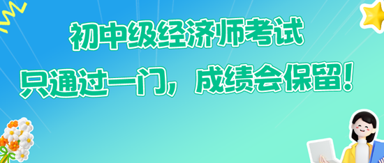 初中級(jí)經(jīng)濟(jì)師考試只通過(guò)一門(mén)，成績(jī)會(huì)保留！