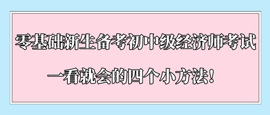 零基礎(chǔ)新生備考初中級(jí)經(jīng)濟(jì)師考試一看就會(huì)的四個(gè)小方法！