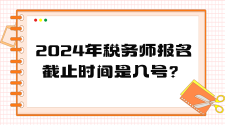 2024年稅務(wù)師報(bào)名截止時(shí)間是幾號(hào)？