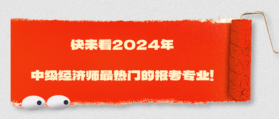 快來看2024年中級經(jīng)濟師最熱門的報考專業(yè)！