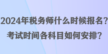 2024年稅務(wù)師什么時(shí)候報(bào)名？考試時(shí)間各科目如何安排？