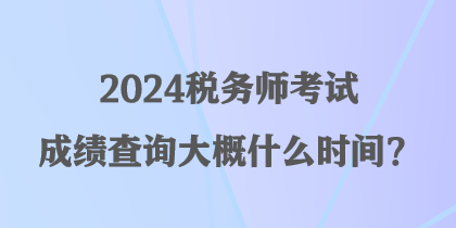 2024稅務(wù)師考試成績查詢大概什么時間？