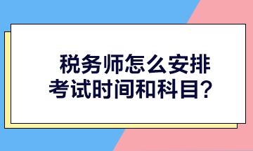 稅務(wù)師怎么安排考試時間和科目