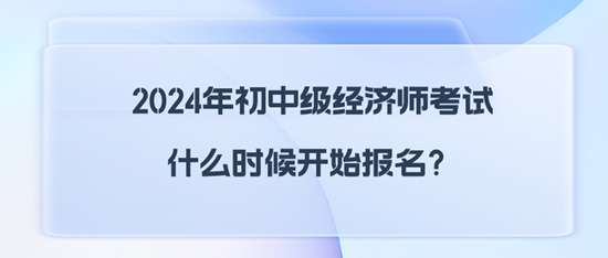 2024年初中級(jí)經(jīng)濟(jì)師考試什么時(shí)候開始報(bào)名？