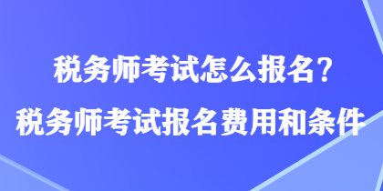 稅務(wù)師考試怎么報(bào)名？稅務(wù)師考試報(bào)名費(fèi)用和條件