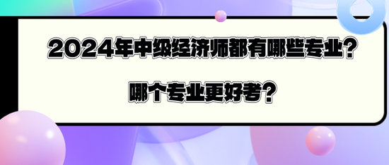 2024年中級經(jīng)濟(jì)師都有哪些專業(yè)？哪個專業(yè)更好考？