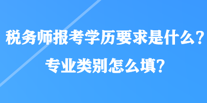 稅務師報考學歷要求是什么？專業(yè)類別怎么填？