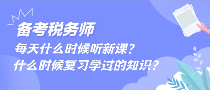 備考稅務(wù)師每天什么時候聽新課、什么時候復(fù)習(xí)學(xué)過的內(nèi)容？