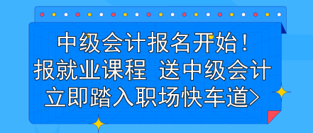 中級會(huì)計(jì)報(bào)名開始！報(bào)就業(yè)課程 送中級會(huì)計(jì) 立即踏入職場快車