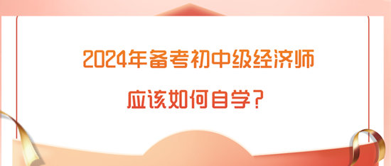 2024年備考初中級經(jīng)濟(jì)師應(yīng)該如何自學(xué)？