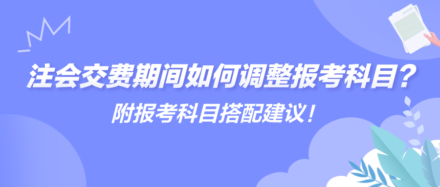 注會交費(fèi)期間如何調(diào)整報考科目？附報考科目搭配建議！