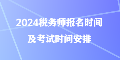 2024稅務(wù)師報(bào)名時(shí)間及考試時(shí)間安排